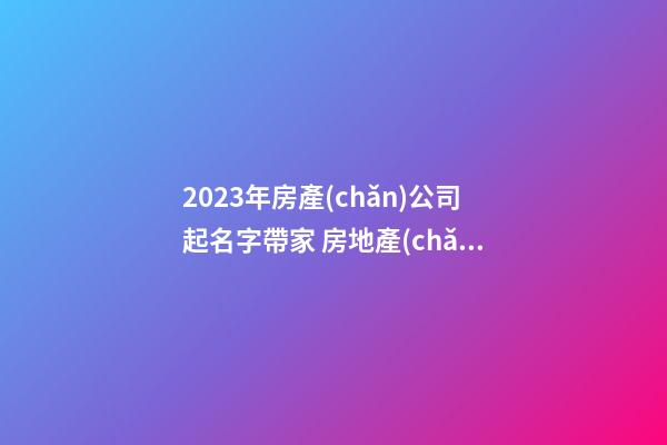 2023年房產(chǎn)公司起名字帶家 房地產(chǎn)公司起名字-第1張-公司起名-玄機(jī)派